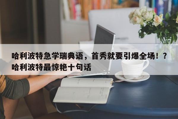 哈利波特急学瑞典语,首秀就要引爆全场!?哈利波特最惊艳十句话