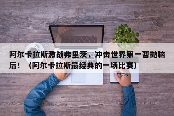 阿尔卡拉斯激战弗里茨,冲击世界第一暂抛脑后!(阿尔卡拉斯最经典的一场比赛)