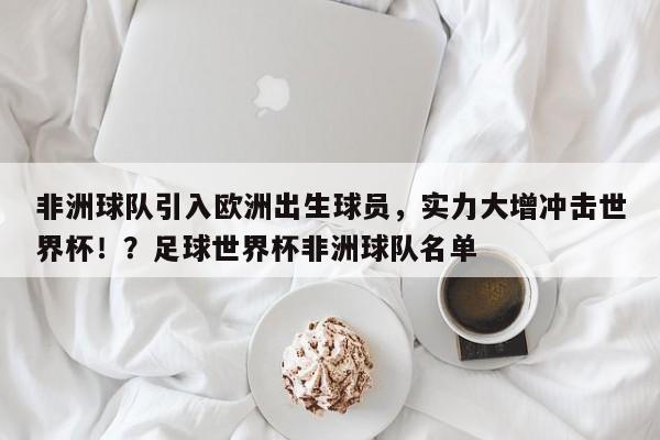 非洲球队引入欧洲出生球员,实力大增冲击世界杯!?足球世界杯非洲球队名单