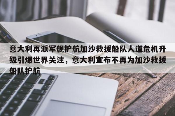 意大利再派军舰护航加沙救援船队人道危机升级引爆世界关注,意大利宣布不再为加沙救援船队护航