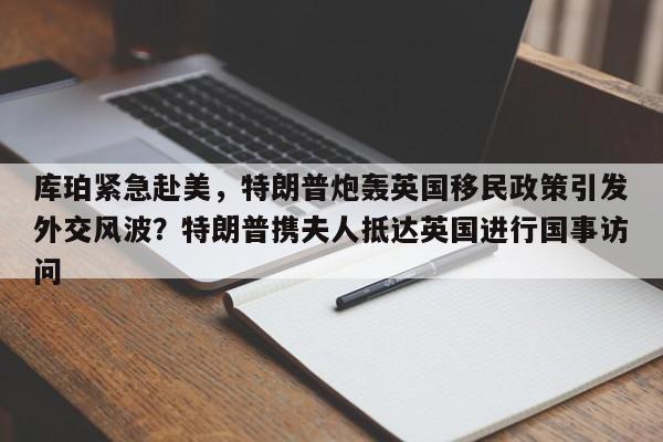 库珀紧急赴美,特朗普炮轰英国移民政策引发外交风波?特朗普携夫人抵达英国进行国事访问