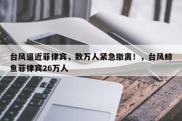台风逼近菲律宾,数万人紧急撤离!,台风鲸鱼菲律宾26万人
