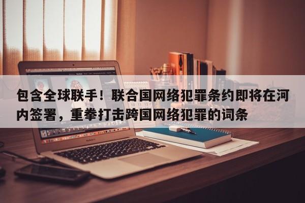 包含全球联手!联合国网络犯罪条约即将在河内签署,重拳打击跨国网络犯罪的词条