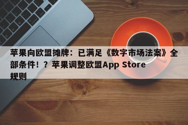 苹果向欧盟摊牌:已满足《数字市场法案》全部条件!?苹果调整欧盟App Store规则