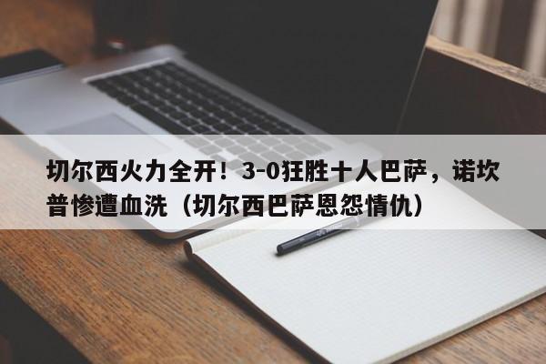 切尔西火力全开!3-0狂胜十人巴萨,诺坎普惨遭血洗(切尔西巴萨恩怨情仇)