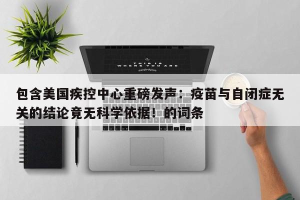 包含美国疾控中心重磅发声:疫苗与自闭症无关的结论竟无科学依据!的词条
