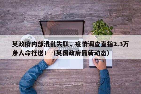 英政府内部混乱失职,疫情调查直指2.3万条人命枉送!(英国政府最新动态)