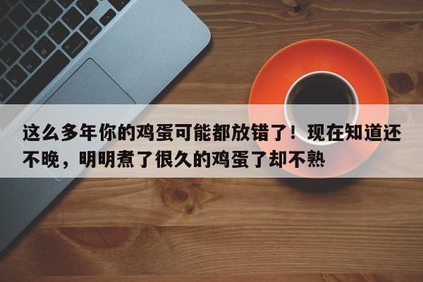 这么多年你的鸡蛋可能都放错了!现在知道还不晚,明明煮了很久的鸡蛋了却不熟