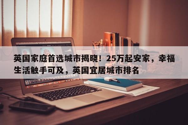 英国家庭首选城市揭晓!25万起安家,幸福生活触手可及,英国宜居城市排名