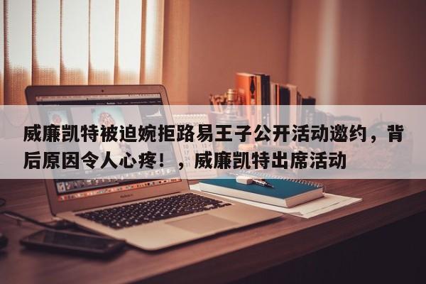 威廉凯特被迫婉拒路易王子公开活动邀约,背后原因令人心疼!,威廉凯特出席活动
