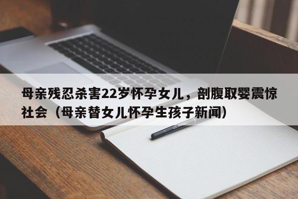 母亲残忍杀害22岁怀孕女儿,剖腹取婴震惊社会(母亲替女儿怀孕生孩子新闻)