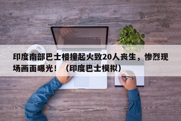 印度南部巴士相撞起火致20人丧生,惨烈现场画面曝光!(印度巴士模拟)