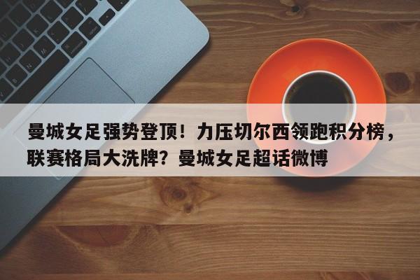 曼城女足强势登顶!力压切尔西领跑积分榜,联赛格局大洗牌?曼城女足超话微博