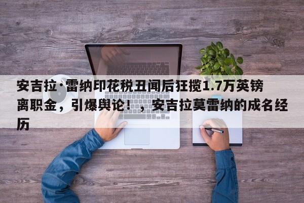 安吉拉·雷纳印花税丑闻后狂揽1.7万英镑离职金,引爆舆论!,安吉拉莫雷纳的成名经历