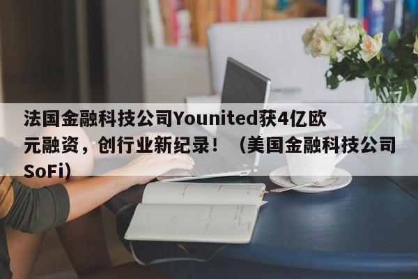 法国金融科技公司Younited获4亿欧元融资,创行业新纪录!(美国金融科技公司SoFi)