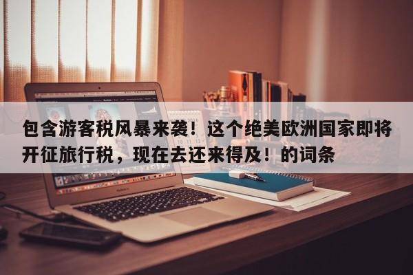 包含游客税风暴来袭!这个绝美欧洲国家即将开征旅行税,现在去还来得及!的词条