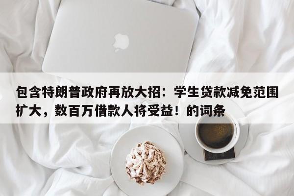 包含特朗普政府再放大招:学生贷款减免范围扩大,数百万借款人将受益!的词条