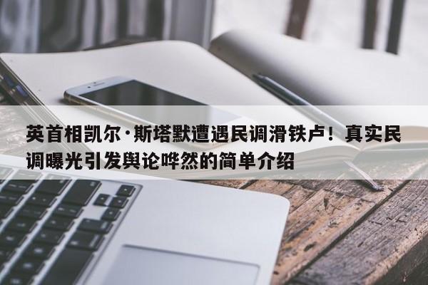 英首相凯尔·斯塔默遭遇民调滑铁卢!真实民调曝光引发舆论哗然的简单介绍
