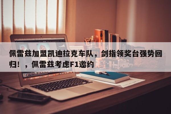 佩雷兹加盟凯迪拉克车队,剑指领奖台强势回归!,佩雷兹考虑F1邀约