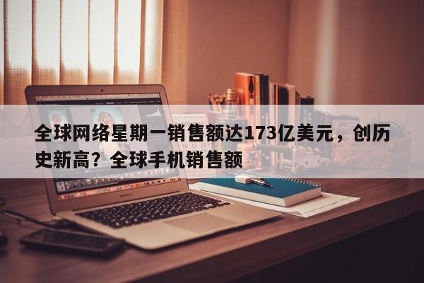 全球网络星期一销售额达173亿美元,创历史新高?全球手机销售额