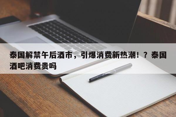 泰国解禁午后酒市,引爆消费新热潮!?泰国酒吧消费贵吗