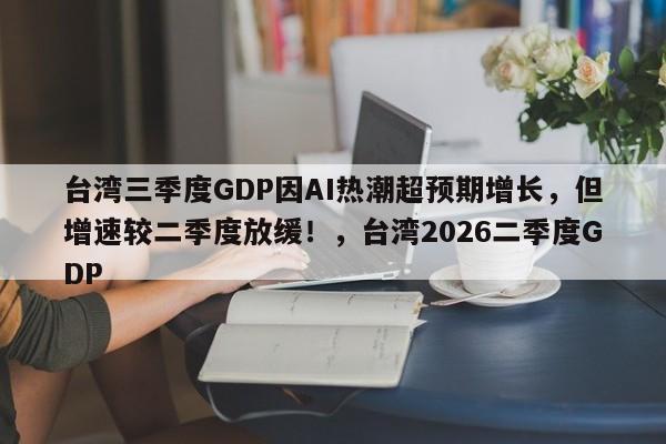 台湾三季度GDP因AI热潮超预期增长,但增速较二季度放缓!,台湾2026二季度GDP
