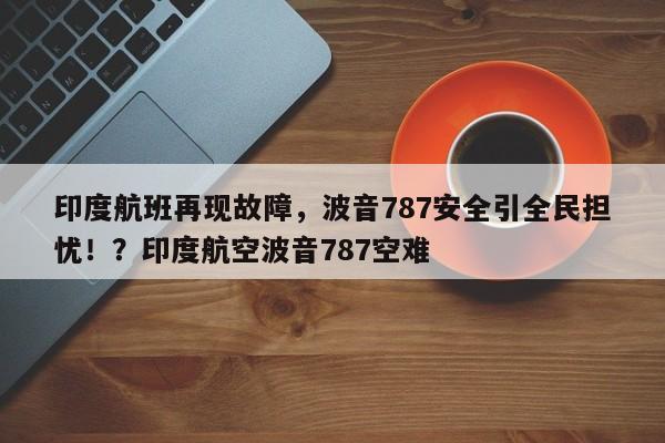 印度航班再现故障,波音787安全引全民担忧!?印度航空波音787空难