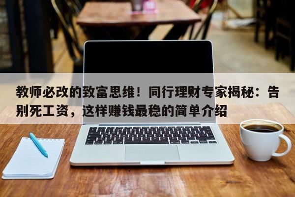 教师必改的致富思维!同行理财专家揭秘:告别死工资,这样赚钱最稳的简单介绍