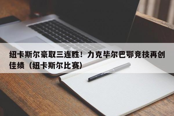 纽卡斯尔豪取三连胜!力克毕尔巴鄂竞技再创佳绩(纽卡斯尔比赛)