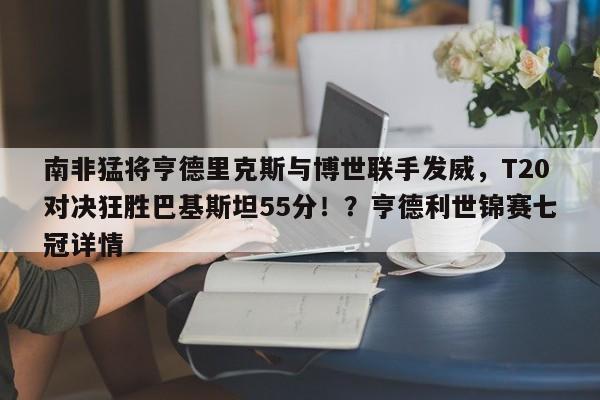 南非猛将亨德里克斯与博世联手发威,T20对决狂胜巴基斯坦55分!?亨德利世锦赛七冠详情