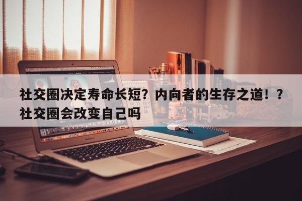 社交圈决定寿命长短?内向者的生存之道!?社交圈会改变自己吗