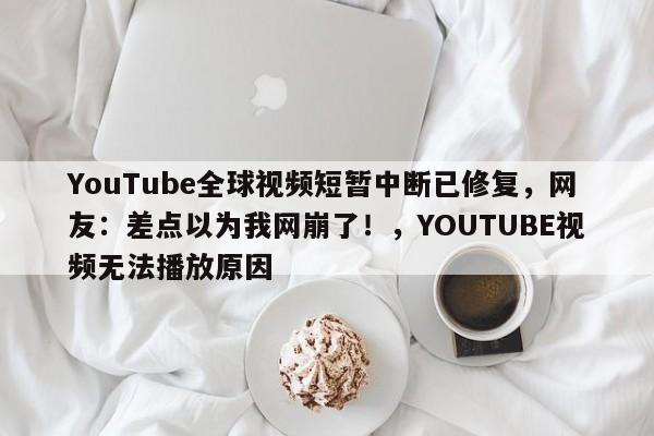 YouTube全球视频短暂中断已修复,网友:差点以为我网崩了!,YOUTUBE视频无法播放原因