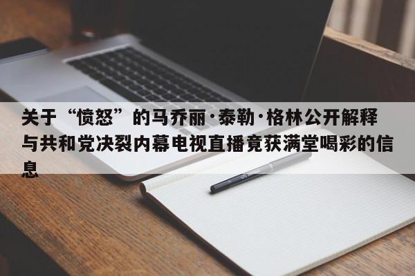 关于“愤怒”的马乔丽·泰勒·格林公开解释与共和党决裂内幕电视直播竟获满堂喝彩的信息