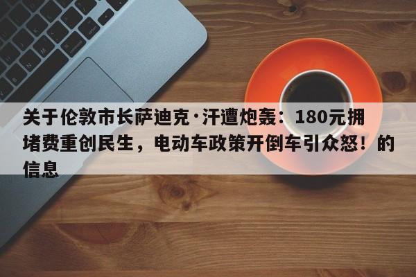 关于伦敦市长萨迪克·汗遭炮轰:180元拥堵费重创民生,电动车政策开倒车引众怒!的信息