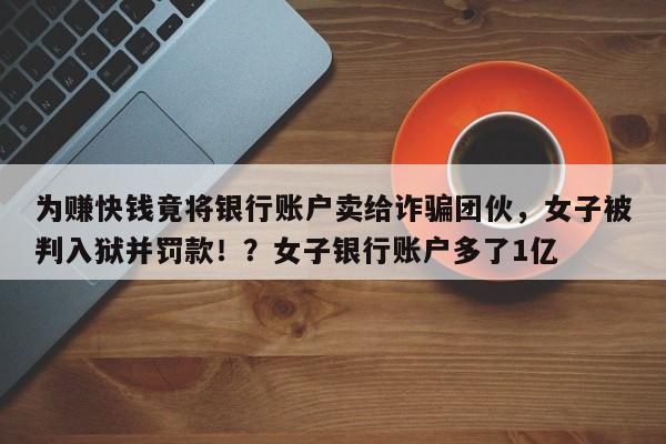 为赚快钱竟将银行账户卖给诈骗团伙,女子被判入狱并罚款!?女子银行账户多了1亿