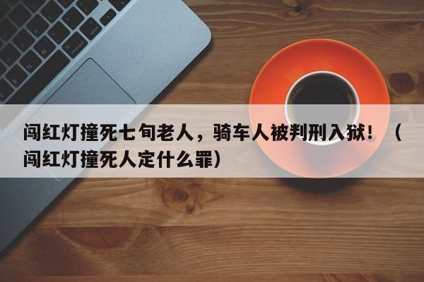 闯红灯撞死七旬老人,骑车人被判刑入狱!(闯红灯撞死人定什么罪)