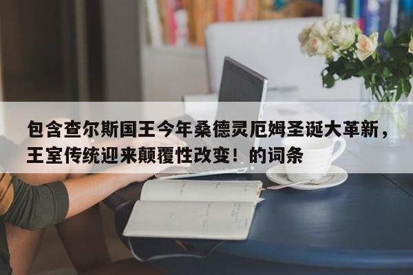 包含查尔斯国王今年桑德灵厄姆圣诞大革新,王室传统迎来颠覆性改变!的词条