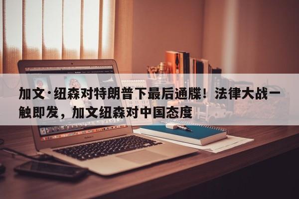 加文·纽森对特朗普下最后通牒!法律大战一触即发,加文纽森对中国态度
