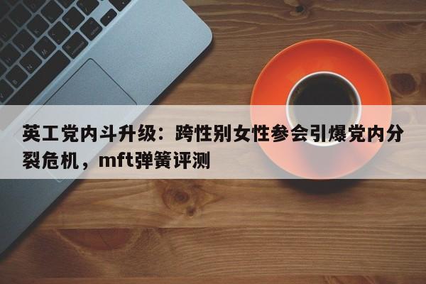 英工党内斗升级:跨性别女性参会引爆党内分裂危机,mft弹簧评测