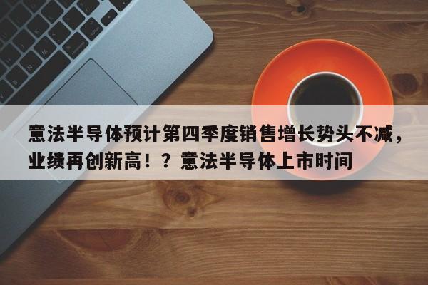 意法半导体预计第四季度销售增长势头不减,业绩再创新高!?意法半导体上市时间