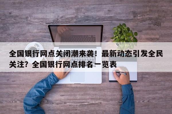 全国银行网点关闭潮来袭!最新动态引发全民关注?全国银行网点排名一览表