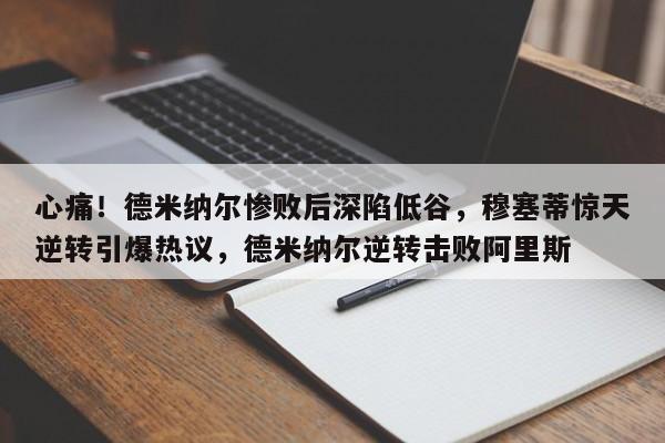 心痛!德米纳尔惨败后深陷低谷,穆塞蒂惊天逆转引爆热议,德米纳尔逆转击败阿里斯