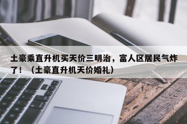 土豪乘直升机买天价三明治,富人区居民气炸了!(土豪直升机天价婚礼)