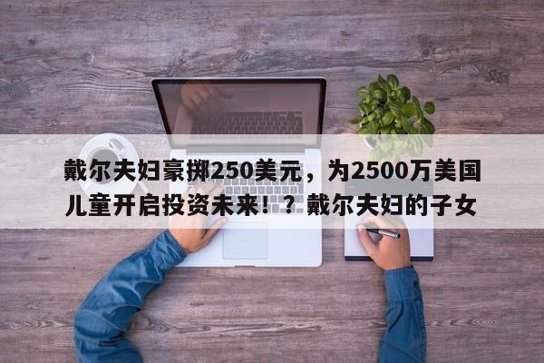 戴尔夫妇豪掷250美元,为2500万美国儿童开启投资未来!?戴尔夫妇的子女