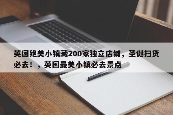 英国绝美小镇藏200家独立店铺,圣诞扫货必去!,英国最美小镇必去景点