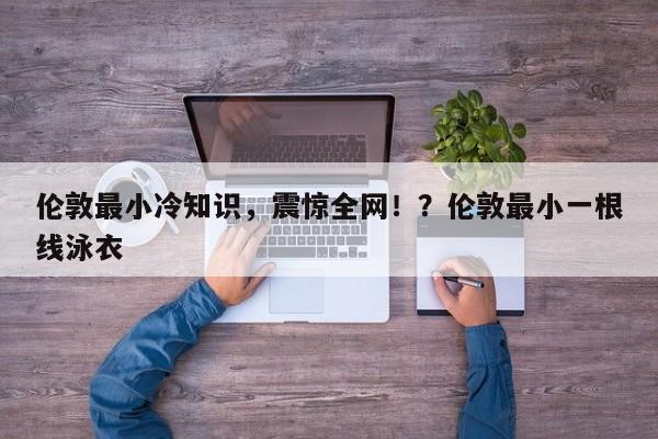 伦敦最小冷知识,震惊全网!?伦敦最小一根线泳衣