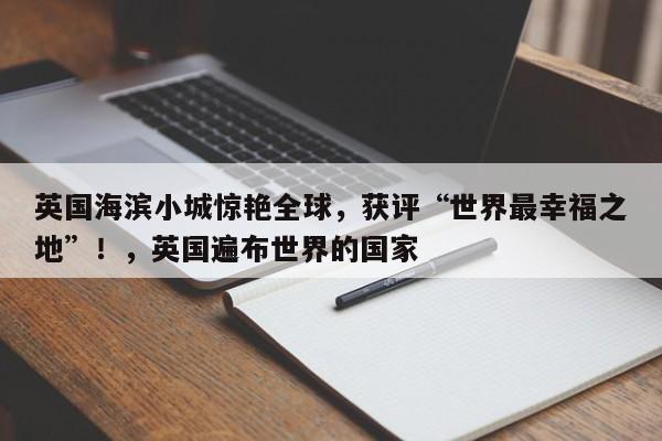 英国海滨小城惊艳全球,获评“世界最幸福之地”!,英国遍布世界的国家