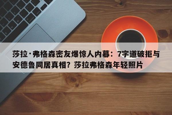 莎拉·弗格森密友爆惊人内幕:7字道破拒与安德鲁同居真相?莎拉弗格森年轻照片