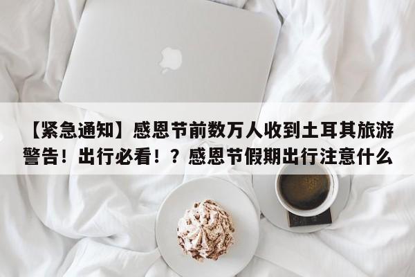 【紧急通知】感恩节前数万人收到土耳其旅游警告!出行必看!?感恩节假期出行注意什么