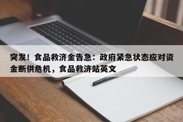 突发!食品救济金告急:政府紧急状态应对资金断供危机,食品救济站英文